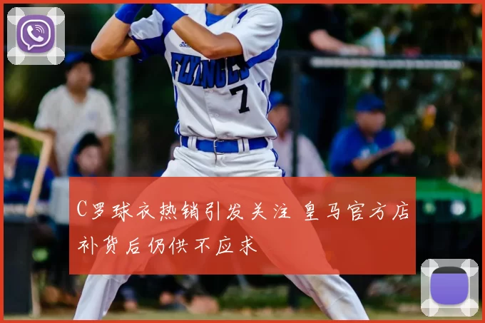 C罗球衣热销引发关注 皇马官方店补货后仍供不应求
