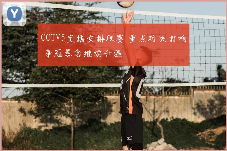 CCTV5直播女排联赛 重点对决打响 争冠悬念继续升温