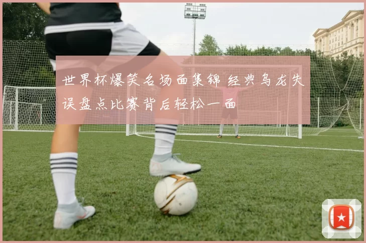 世界杯爆笑名场面集锦 经典乌龙失误盘点比赛背后轻松一面