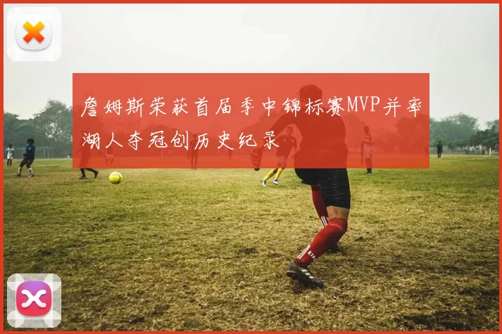 詹姆斯荣获首届季中锦标赛MVP并率湖人夺冠创历史纪录