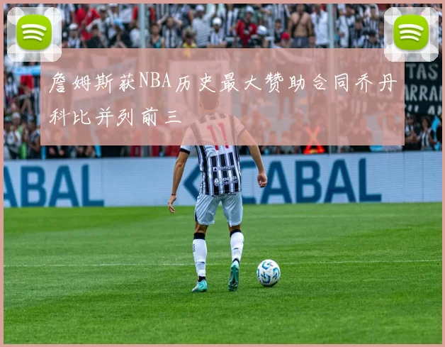 詹姆斯获NBA历史最大赞助合同乔丹科比并列前三