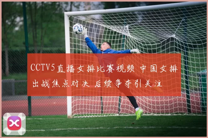CCTV5直播女排比赛视频 中国女排出战焦点对决 后续争夺引关注