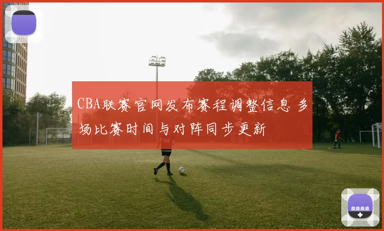 CBA联赛官网发布赛程调整信息 多场比赛时间与对阵同步更新