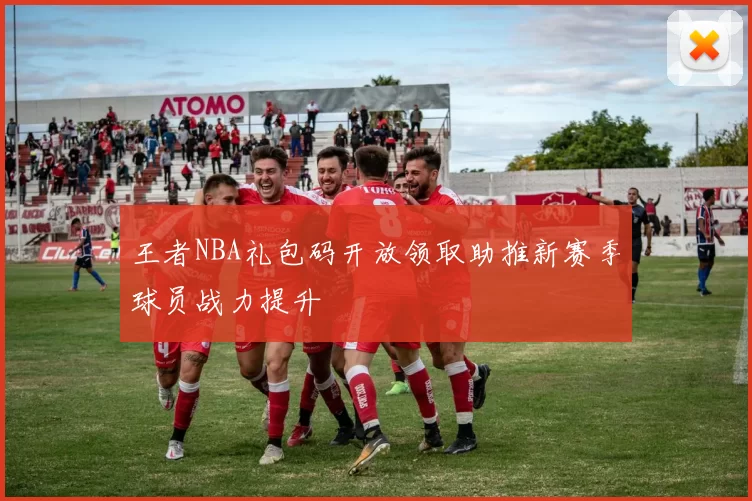 王者NBA礼包码开放领取助推新赛季球员战力提升