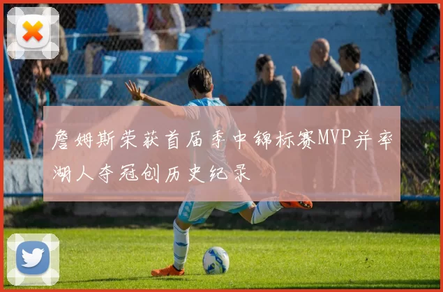 詹姆斯荣获首届季中锦标赛MVP并率湖人夺冠创历史纪录