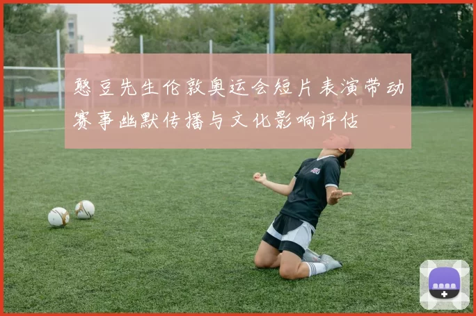 憨豆先生伦敦奥运会短片表演带动赛事幽默传播与文化影响评估