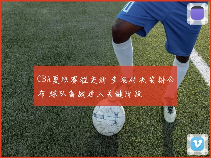 CBA夏联赛程更新 多场对决安排公布 球队备战进入关键阶段