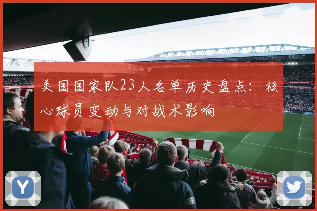 美国国家队23人名单历史盘点：核心球员变动与对战术影响