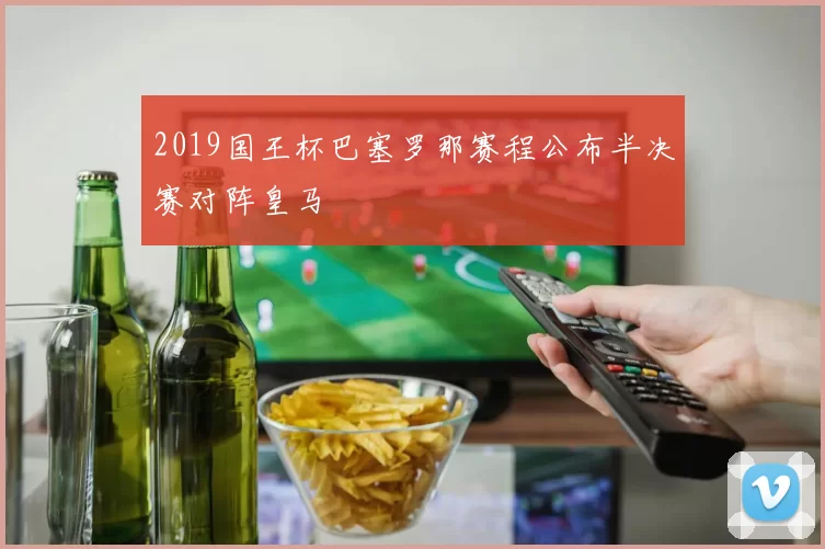 2019国王杯巴塞罗那赛程公布半决赛对阵皇马