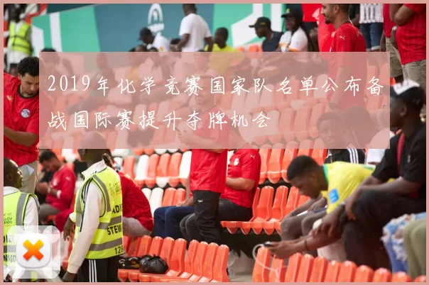 2019年化学竞赛国家队名单公布备战国际赛提升夺牌机会