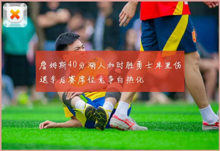 詹姆斯40分湖人加时胜勇士库里伤退季后赛席位竞争白热化