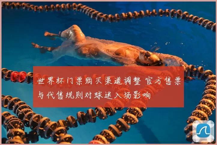 世界杯门票购买渠道调整 官方售票与代售规则对球迷入场影响