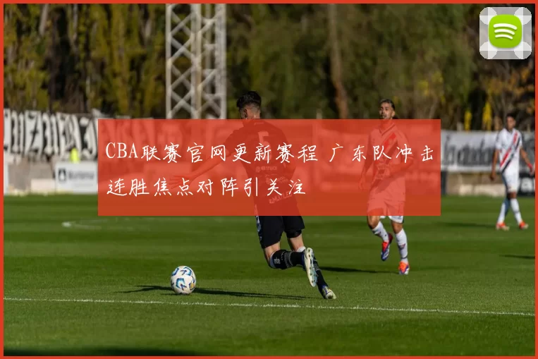 CBA联赛官网更新赛程 广东队冲击连胜焦点对阵引关注