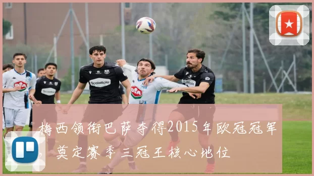 梅西领衔巴萨夺得2015年欧冠冠军，奠定赛季三冠王核心地位