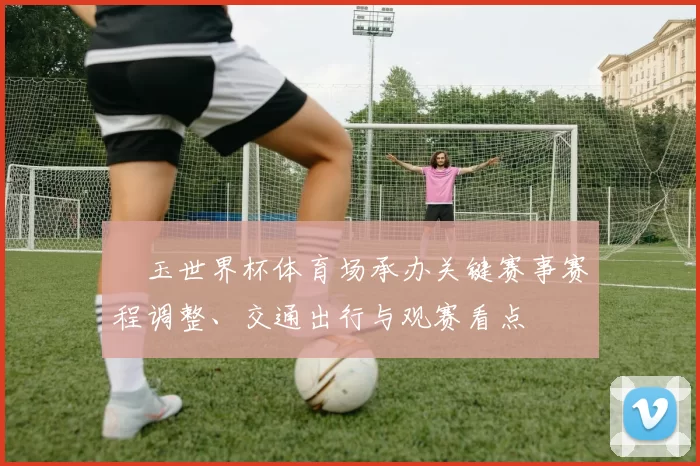 埼玉世界杯体育场承办关键赛事赛程调整、交通出行与观赛看点