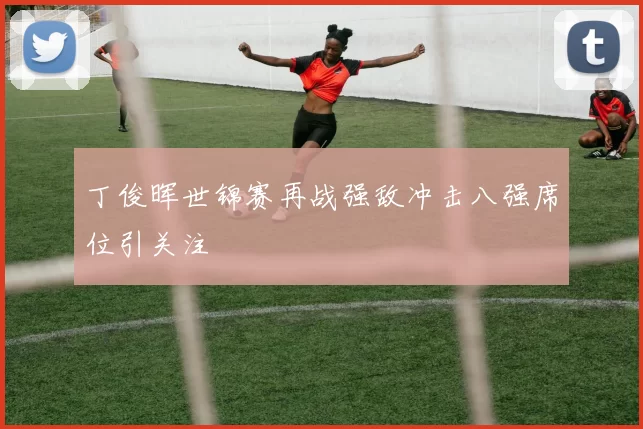 丁俊晖世锦赛再战强敌冲击八强席位引关注