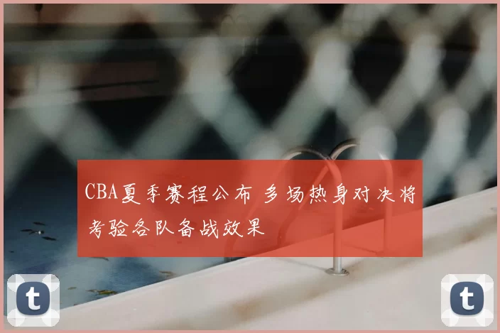 CBA夏季赛程公布 多场热身对决将考验各队备战效果