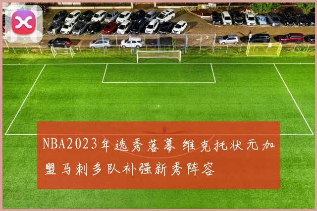 NBA2023年选秀落幕 维克托状元加盟马刺多队补强新秀阵容