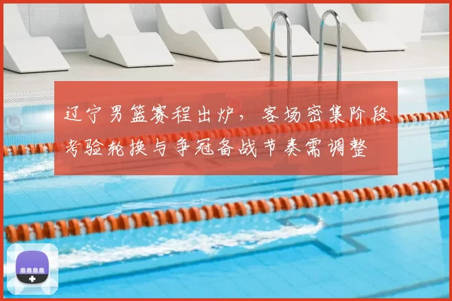 辽宁男篮赛程出炉，客场密集阶段考验轮换与争冠备战节奏需调整