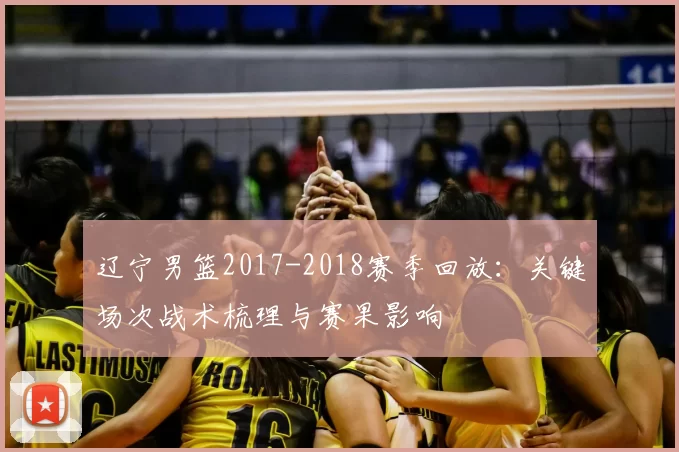 辽宁男篮2017-2018赛季回放：关键场次战术梳理与赛果影响