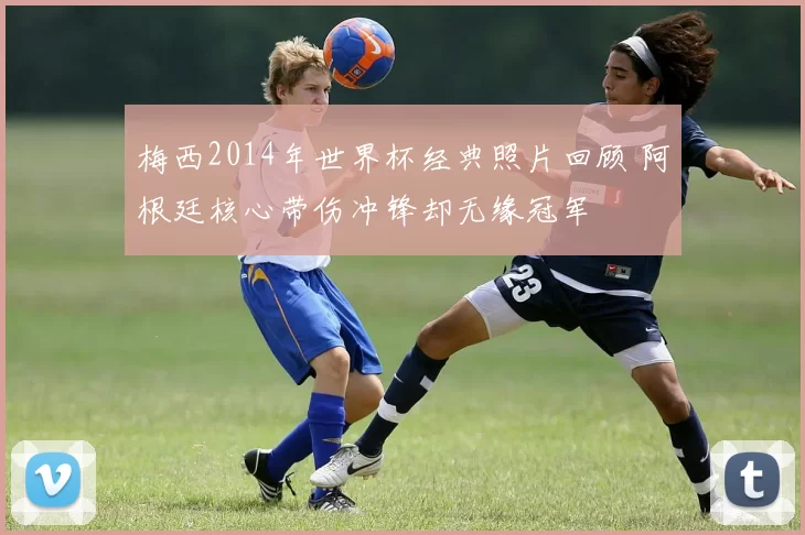 梅西2014年世界杯经典照片回顾 阿根廷核心带伤冲锋却无缘冠军