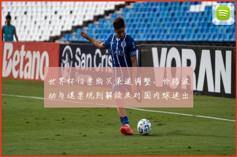 世界杯门票购买渠道调整、价格波动与退票规则解读及对国内球迷出行影响