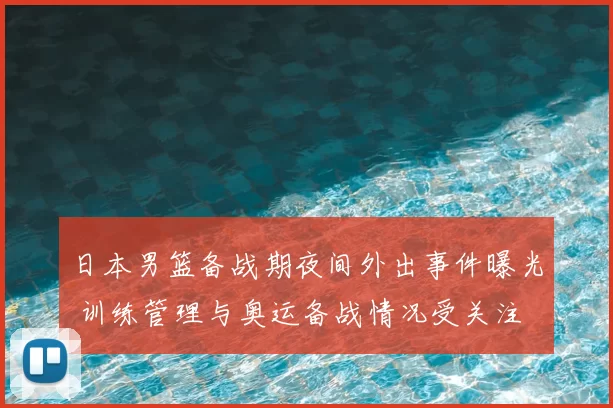 日本男篮备战期夜间外出事件曝光 训练管理与奥运备战情况受关注
