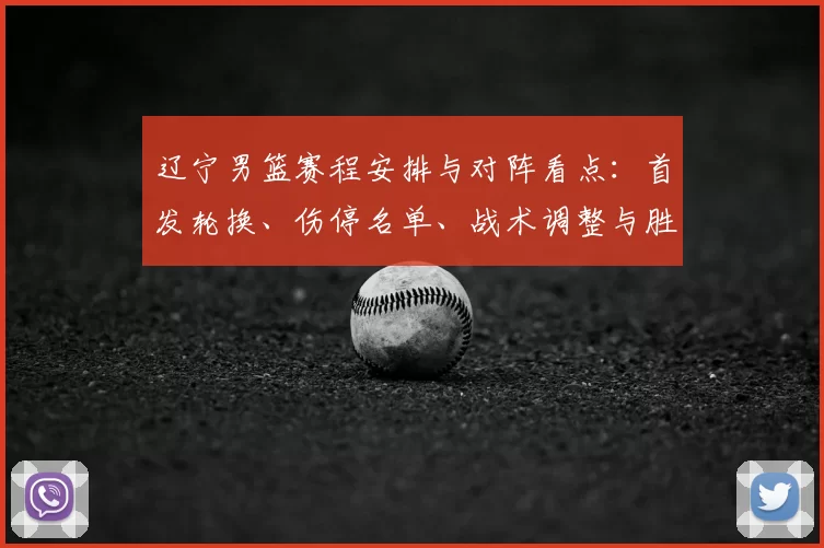 辽宁男篮赛程安排与对阵看点：首发轮换、伤停名单、战术调整与胜负关键