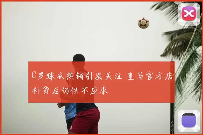 C罗球衣热销引发关注 皇马官方店补货后仍供不应求