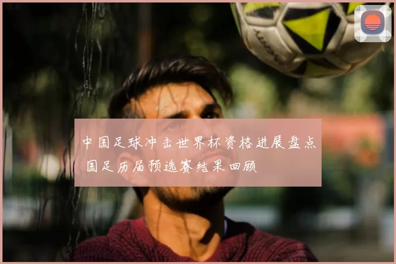 中国足球冲击世界杯资格进展盘点 国足历届预选赛结果回顾