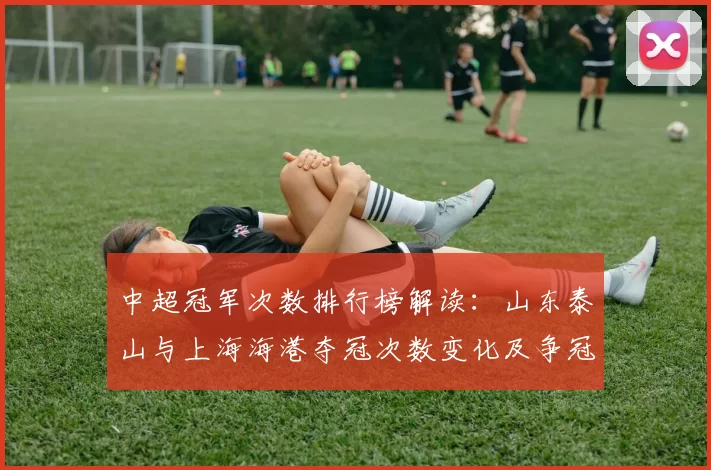 中超冠军次数排行榜解读：山东泰山与上海海港夺冠次数变化及争冠格局影响