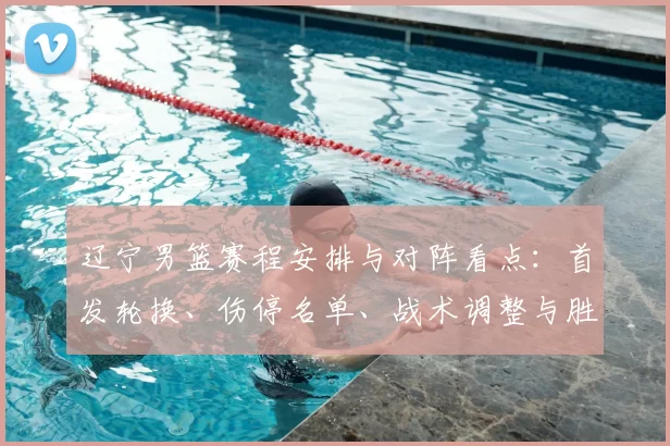 辽宁男篮赛程安排与对阵看点：首发轮换、伤停名单、战术调整与胜负关键
