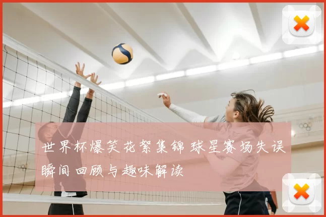 世界杯爆笑花絮集锦 球星赛场失误瞬间回顾与趣味解读