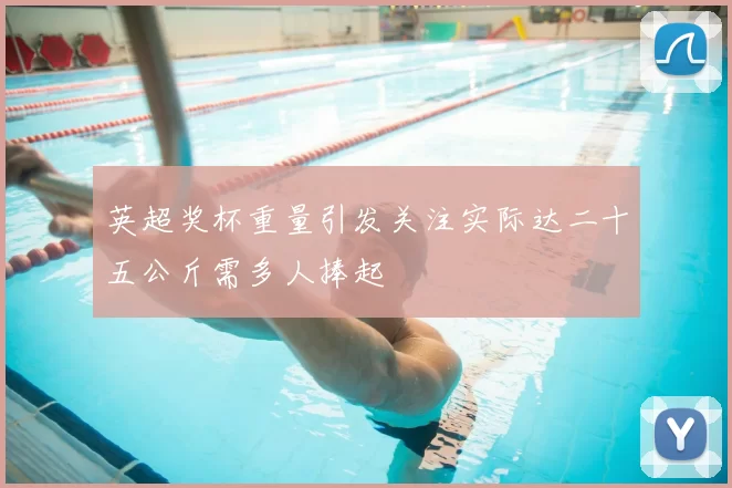 英超奖杯重量引发关注实际达二十五公斤需多人捧起