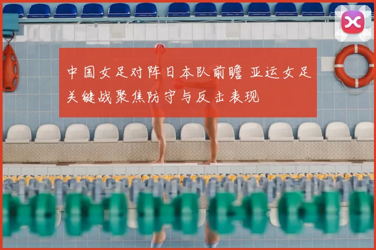 中国女足对阵日本队前瞻 亚运女足关键战聚焦防守与反击表现