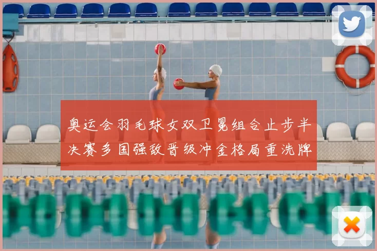 奥运会羽毛球女双卫冕组合止步半决赛多国强敌晋级冲金格局重洗牌