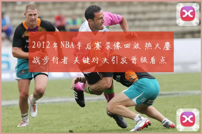 2012年NBA季后赛录像回放 热火鏖战步行者 关键对决引发晋级看点