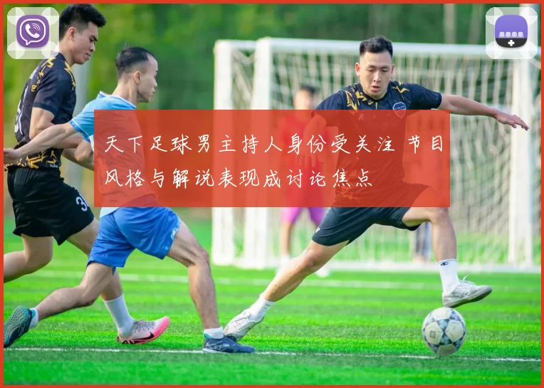 天下足球男主持人身份受关注 节目风格与解说表现成讨论焦点
