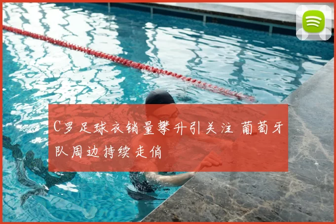 C罗足球衣销量攀升引关注 葡萄牙队周边持续走俏