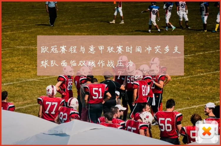 欧冠赛程与意甲联赛时间冲突多支球队面临双线作战压力