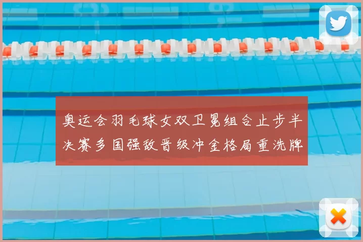 奥运会羽毛球女双卫冕组合止步半决赛多国强敌晋级冲金格局重洗牌