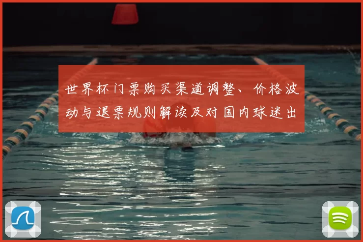 世界杯门票购买渠道调整、价格波动与退票规则解读及对国内球迷出行影响
