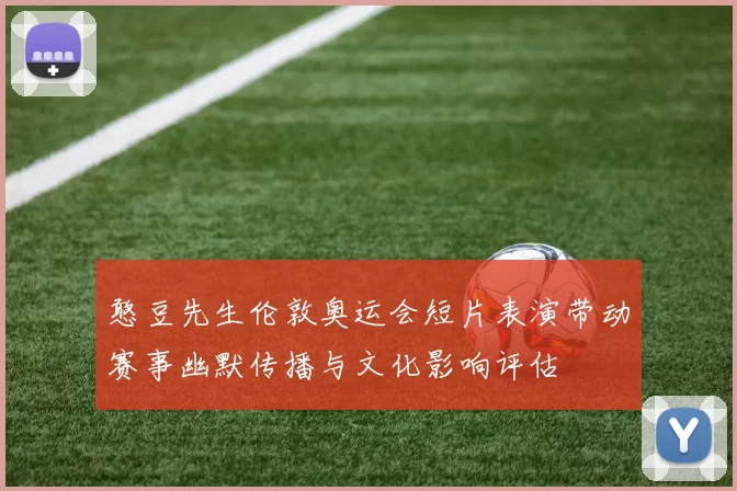 憨豆先生伦敦奥运会短片表演带动赛事幽默传播与文化影响评估
