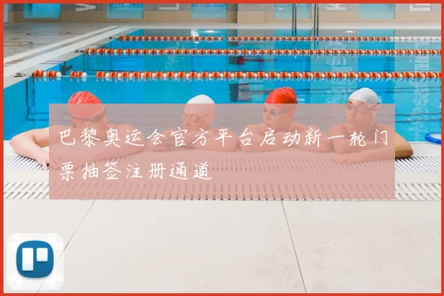 巴黎奥运会官方平台启动新一轮门票抽签注册通道