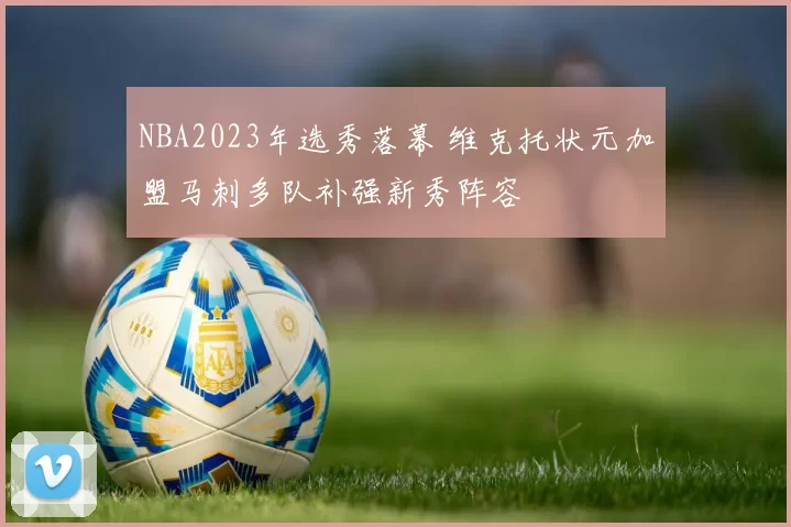 NBA2023年选秀落幕 维克托状元加盟马刺多队补强新秀阵容