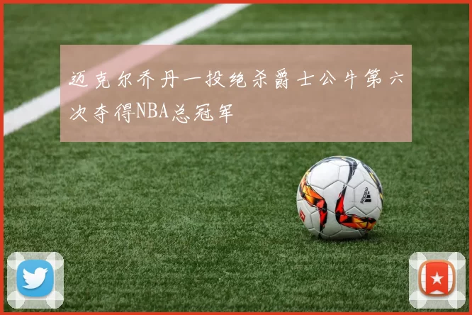 迈克尔乔丹一投绝杀爵士公牛第六次夺得NBA总冠军