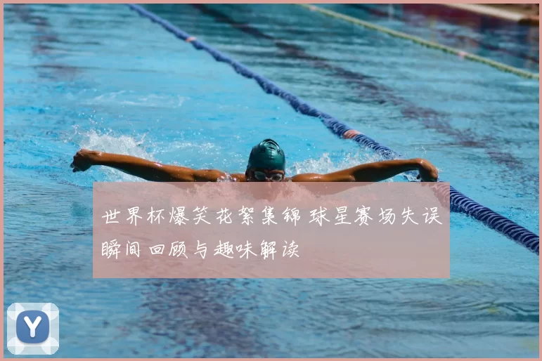 世界杯爆笑花絮集锦 球星赛场失误瞬间回顾与趣味解读