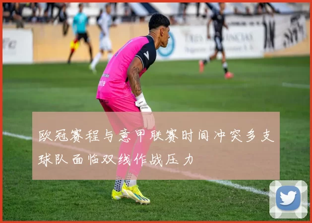 欧冠赛程与意甲联赛时间冲突多支球队面临双线作战压力