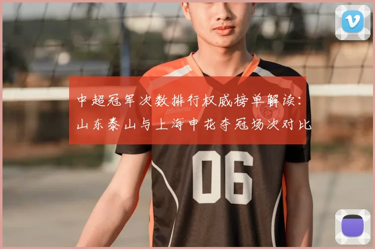 中超冠军次数排行权威榜单解读：山东泰山与上海申花夺冠场次对比及历史影响
