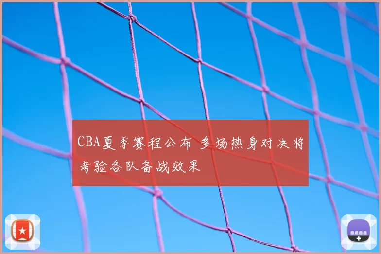 CBA夏季赛程公布 多场热身对决将考验各队备战效果